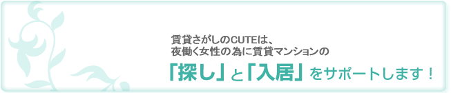 賃貸探しのCUTEは、夜働く女性の為に賃貸マンションの「探し」と「入居」をサポートします！