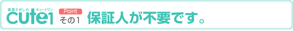 point その1　保証人が不要です。